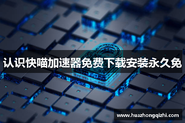 认识快喵加速器免费下载安装永久免